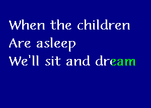 When the children
Are asleep

We'll sit and dream