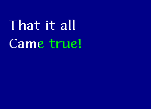 That it all
Came true!