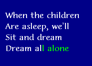 When the children
Are asleep, we'll

Sit and dream
Dream all alone