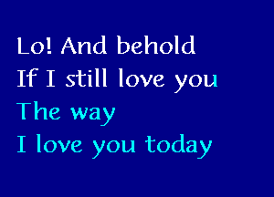 Lo! And behold
If I still love you

The way
I love you today