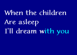 When the children
Are asleep

I'll dream with you