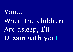 You...
When the children

Are asleep, I'll
Dream with you!