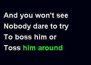 And you won't see
Nobody dare to try

To boss him or
Toss him around