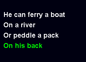 He can ferry a boat
On a river

Or peddle a pack
On his back