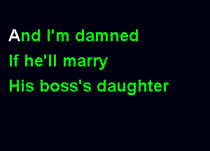 And I'm damned
If he'll marry

His boss's daughter