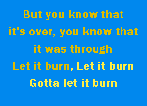 But you know that
it's over, you know that
it was through
Let it burn, Let it burn
Gotta let it burn