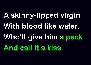 A skinny-Iipped virgin
With blood like water,

Who'll give him a peck
And call it a kiss