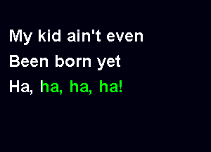 My kid ain't even
Been born yet

Ha,ha,ha,ha!
