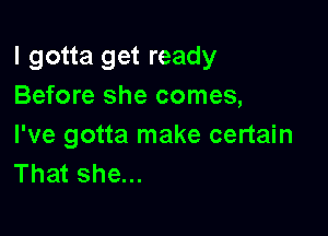 I gotta get ready
Before she comes,

I've gotta make certain
That she...