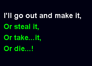 I'll go out and make it,
Or steal it,

Or take...it,
0r die...!