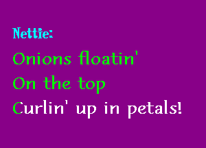 Nettiei

Onions Hoatin'
On the top

Curlin' up in petals!