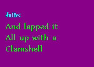 Juliei
And lapped it

All up with a
Clamshell