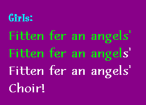 Girlsl
Fitten fer an angels'

Fitten fer an angels'

Fitten fer an angels'
Choir!