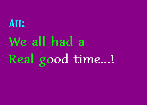 Alli
We all had a

Real good time...!