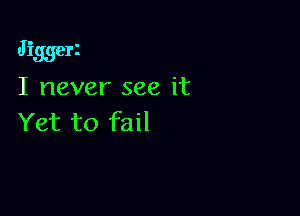 Jiggerz
I never see it

Yet to fail