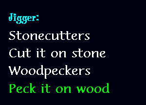 Jiggerz
Stonecutters

Cut it on stone
Woodpeckers

Peck it on wood