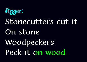 Jiggerz
Stonecutters cut it

On stone

Woodpeckers
Peck it on wood