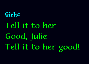 Girlsi

Tell it to her

Good, Julie
Tell it to her good!