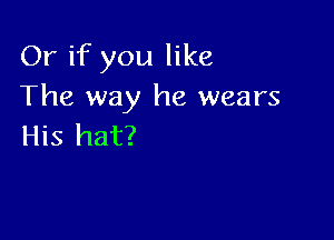 Or if you like
The way he wears

His hat?