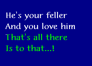 He's your feller
And you love him

That's all there
Is to that...!