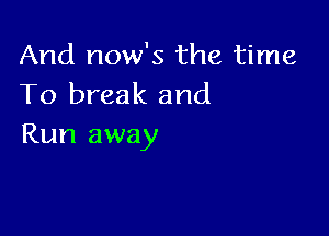 And now's the time
To break and

Run away