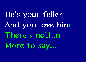 He's your feller
And you love him

There's nothin'
More to say...
