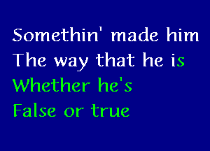 Somethin' made him
The way that he is

Whether he's
False or true