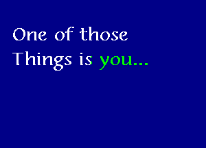 One of those
Things is you...
