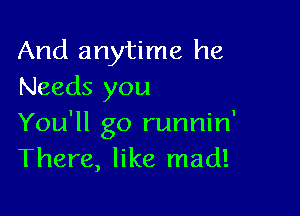And anytime he
Needs you

You'll go runnin'
There, like mad!