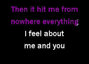 Then it hit me from
nowhere everything

Ifeelabout
me and you