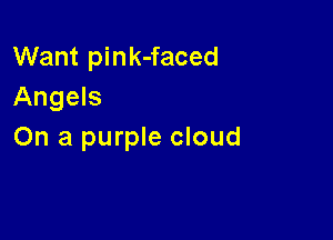 Want pink-faced
Angels

On a purple cloud