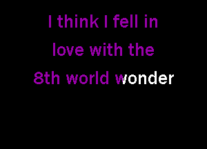 lthink I fell in
love with the

8th world wonder