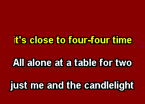it's close to four-four time

All alone at a table for two

just me and the candlelight