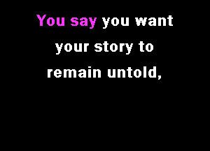 You say you want

yom story to
remain untold,