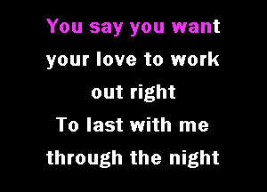 You say you want

your love to work
out right
To last with me
through the night