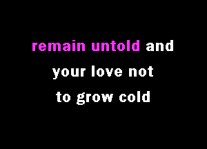 remain untold and

your love not

to grow cold