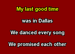 My last good time

was in Dallas

We danced every song

We promised each other