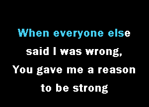 When everyone else

said I was wrong,

You gave me a reason
to be strong