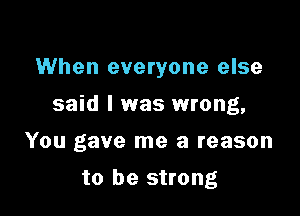 When everyone else

said I was wrong,

You gave me a reason
to be strong