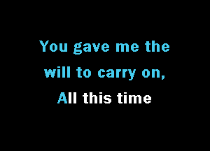 You gave me the

will to carry on,

All this time