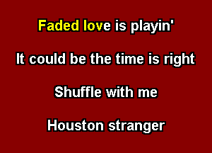 Faded love is playin'
It could be the time is right

Shuffle with me

Houston stranger