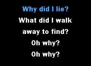 Why did I lie?
What did I walk
away to find?

on why?
on why?
