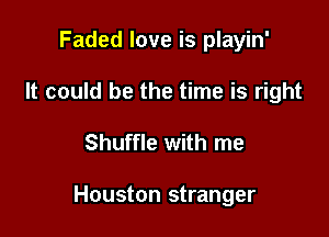 Faded love is playin'
It could be the time is right

Shuffle with me

Houston stranger