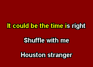 It could be the time is right

Shuffle with me

Houston stranger