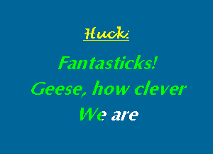 Nuclei

Fan fasticlrs!

Geese, how de ver
We are