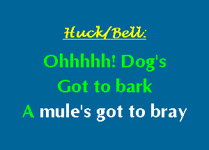 H 861li
Ohhhhh! Dog's

Got to bark
A mule's got to bray