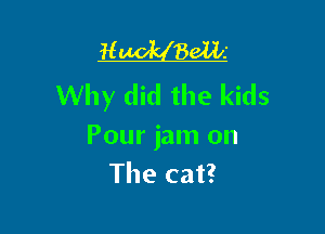 H 861li
Why did the kids

Pour jam on
The cat?