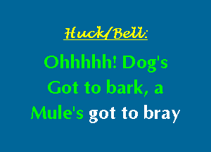 H 861li
Ohhhhh! Dog's

Got to bark, a
Mule's got to bray