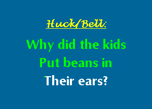 H 861li
Why did the kids

Put beans in
Their ears?