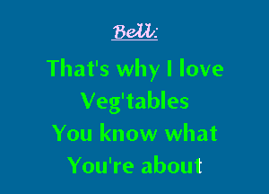 Bella

That's why I love

Veg'tables
You know what
You're about